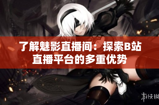 了解魅影直播间：探索B站直播平台的多重优势