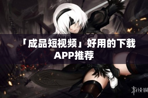 「成品短视频」好用的下载APP推荐
