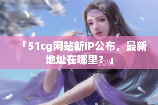 「51cg网站新IP公布，最新地址在哪里？」