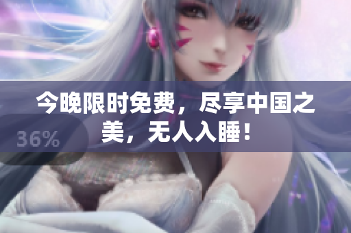 今晚限时免费，尽享中国之美，无人入睡！