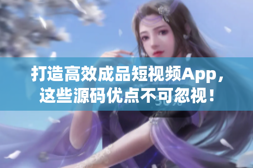 打造高效成品短视频App，这些源码优点不可忽视！