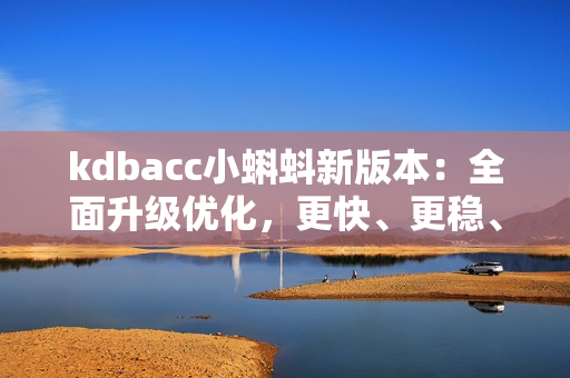 kdbacc小蝌蚪新版本：全面升级优化，更快、更稳、更安全