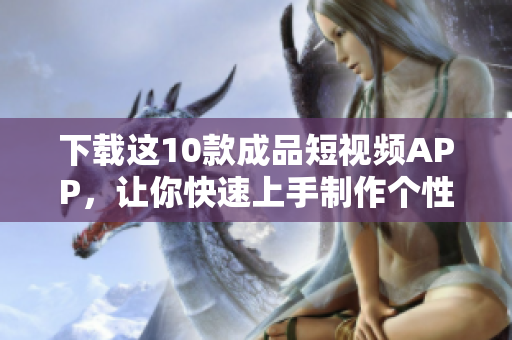 下载这10款成品短视频APP，让你快速上手制作个性化视频！