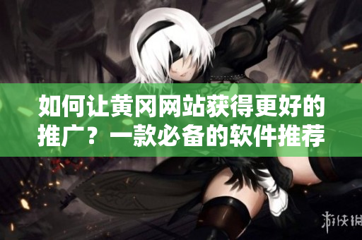 如何让黄冈网站获得更好的推广？一款必备的软件推荐！