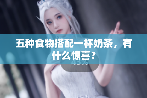 五种食物搭配一杯奶茶，有什么惊喜？