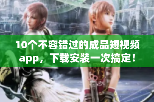 10个不容错过的成品短视频app，下载安装一次搞定！