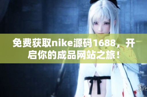 免费获取nike源码1688，开启你的成品网站之旅！