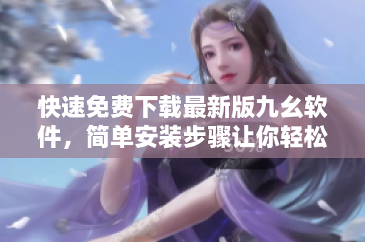 快速免费下载最新版九幺软件，简单安装步骤让你轻松上手