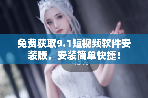 免费获取9.1短视频软件安装版，安装简单快捷！