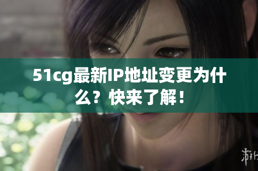 51cg最新IP地址变更为什么？快来了解！
