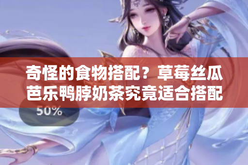 奇怪的食物搭配？草莓丝瓜芭乐鸭脖奶茶究竟适合搭配什么？