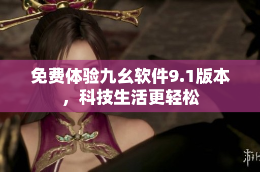 免费体验九幺软件9.1版本，科技生活更轻松