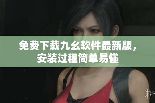 免费下载九幺软件最新版，安装过程简单易懂