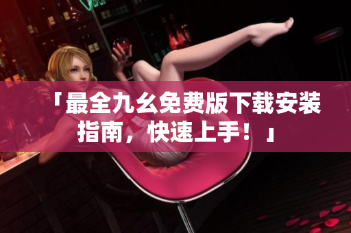 「最全九幺免费版下载安装指南，快速上手！」