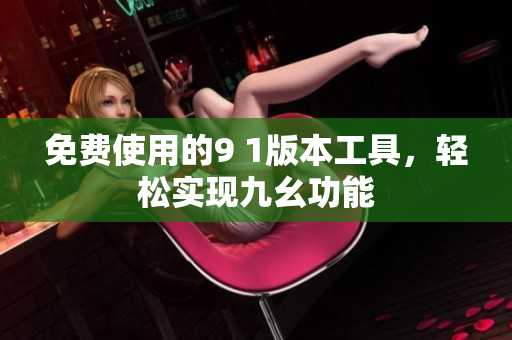 免费使用的9 1版本工具，轻松实现九幺功能