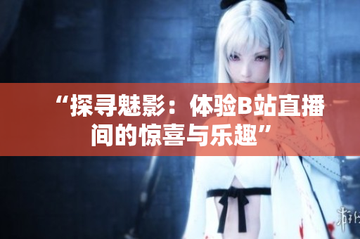 “探寻魅影：体验B站直播间的惊喜与乐趣”