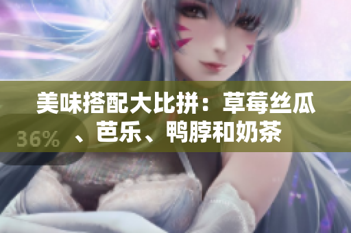 美味搭配大比拼：草莓丝瓜、芭乐、鸭脖和奶茶