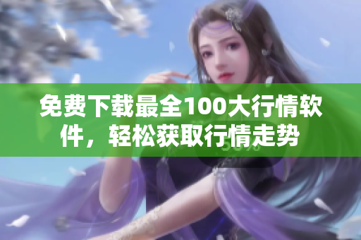 免费下载最全100大行情软件，轻松获取行情走势