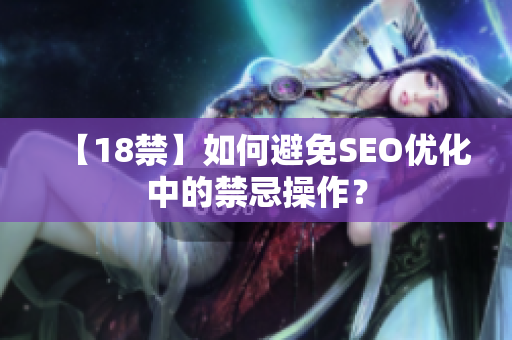 【18禁】如何避免SEO优化中的禁忌操作？