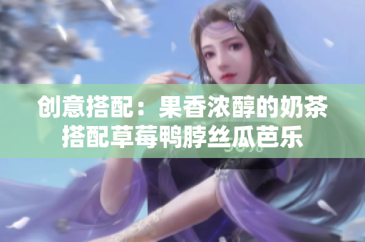 创意搭配：果香浓醇的奶茶搭配草莓鸭脖丝瓜芭乐