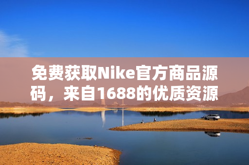 免费获取Nike官方商品源码，来自1688的优质资源