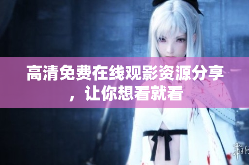 高清免费在线观影资源分享，让你想看就看
