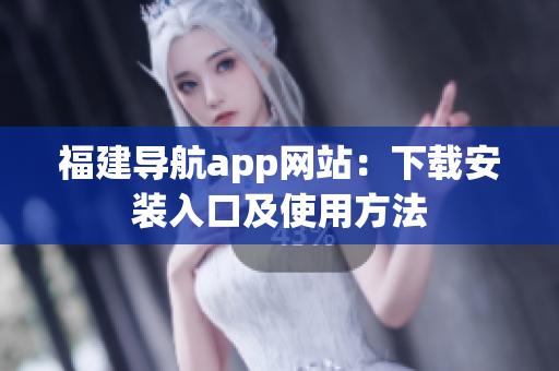 福建导航app网站：下载安装入口及使用方法