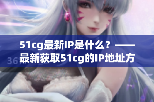 51cg最新IP是什么？——最新获取51cg的IP地址方法