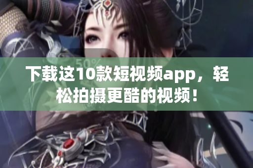 下载这10款短视频app，轻松拍摄更酷的视频！