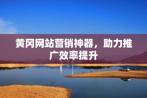 黄冈网站营销神器，助力推广效率提升