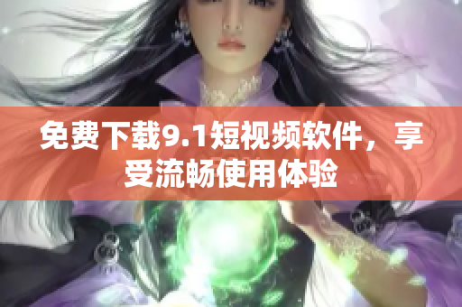 免费下载9.1短视频软件，享受流畅使用体验