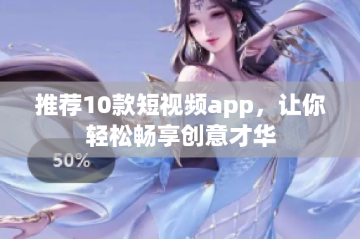 推荐10款短视频app，让你轻松畅享创意才华