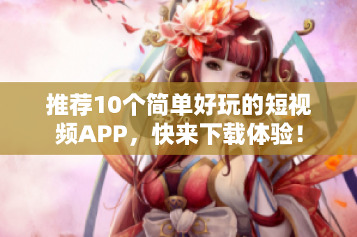 推荐10个简单好玩的短视频APP，快来下载体验！