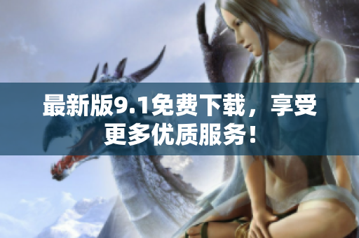 最新版9.1免费下载，享受更多优质服务！