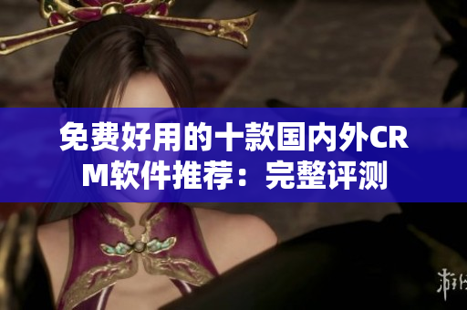 免费好用的十款国内外CRM软件推荐：完整评测