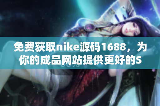 免费获取nike源码1688，为你的成品网站提供更好的SEO优化