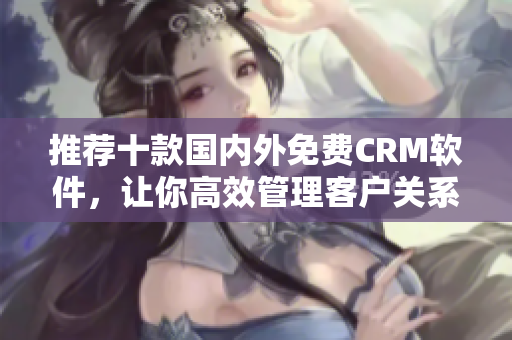 推荐十款国内外免费CRM软件，让你高效管理客户关系！