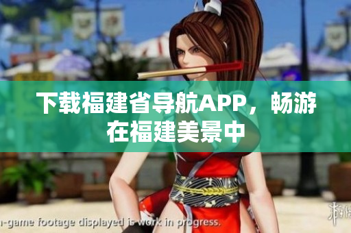 下载福建省导航APP，畅游在福建美景中