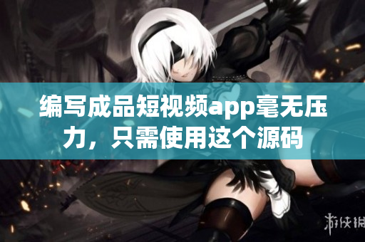 编写成品短视频app毫无压力，只需使用这个源码
