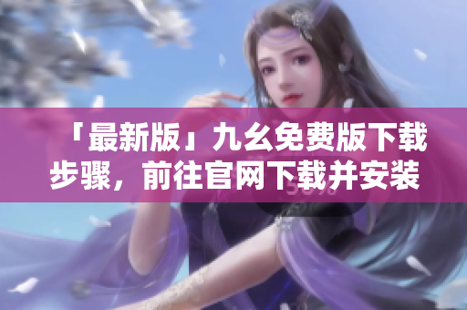 「最新版」九幺免费版下载步骤，前往官网下载并安装：详细介绍