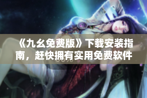 《九幺免费版》下载安装指南，赶快拥有实用免费软件！