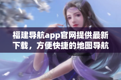 福建导航app官网提供最新下载，方便快捷的地图导航服务