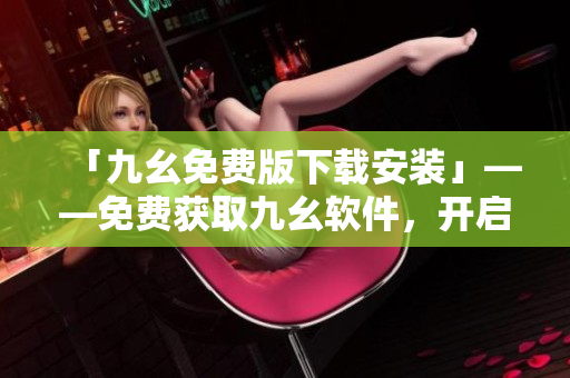 「九幺免费版下载安装」——免费获取九幺软件，开启高效办公！
