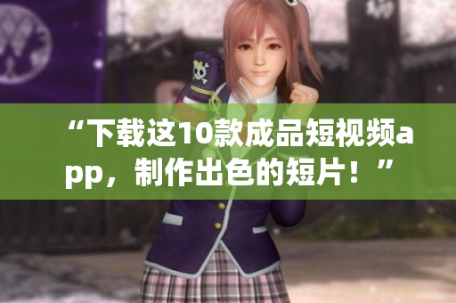 “下载这10款成品短视频app，制作出色的短片！”