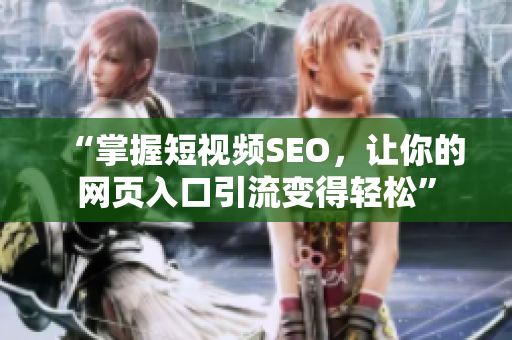 “掌握短视频SEO，让你的网页入口引流变得轻松”