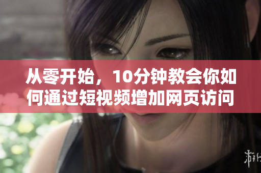 从零开始，10分钟教会你如何通过短视频增加网页访问量！