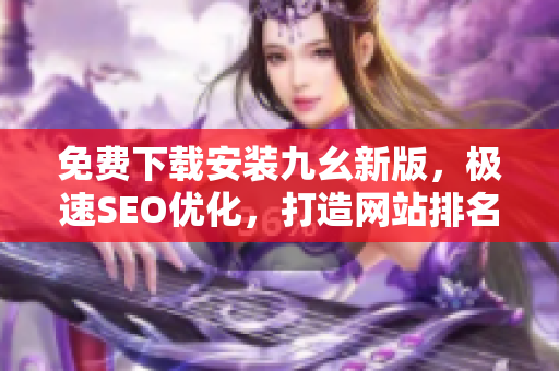 免费下载安装九幺新版，极速SEO优化，打造网站排名新高！