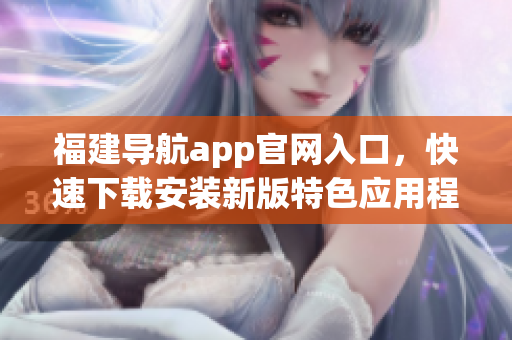 福建导航app官网入口，快速下载安装新版特色应用程序！