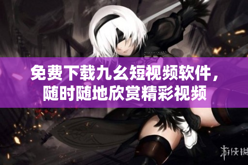 免费下载九幺短视频软件，随时随地欣赏精彩视频