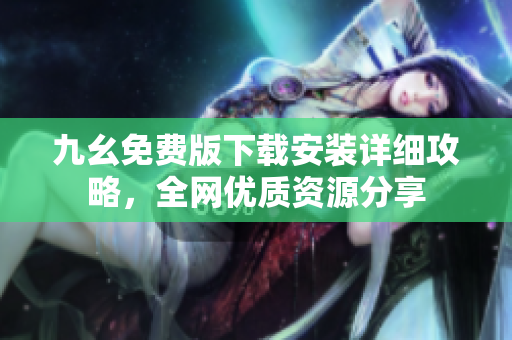 九幺免费版下载安装详细攻略，全网优质资源分享